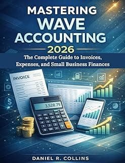 MASTERING WAVE ACCOUNTING 2026: The Complete Guide to Invoices, Expenses, and Small Business Finances (The Complete Accounting Software Mastery Series)